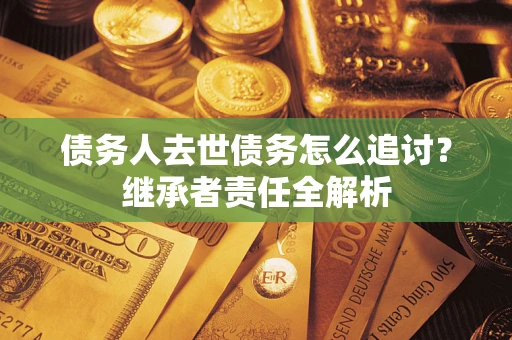 武汉债务人去世债务怎么追讨？继承者责任全解析