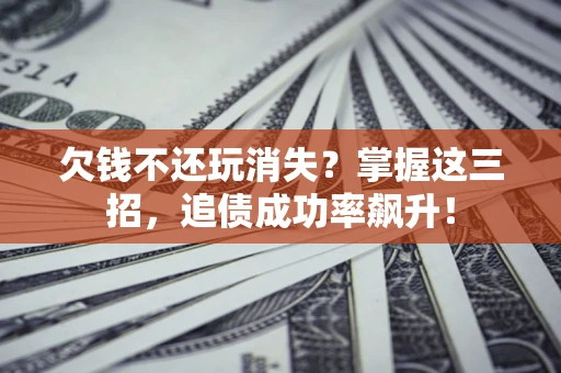 武汉欠钱不还玩消失？掌握这三招，追债成功率飙升！